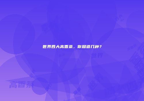 世界四大高香茶，你知道几种？