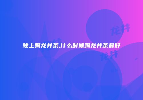 晚上喝龙井茶,什么时候喝龙井茶最好
