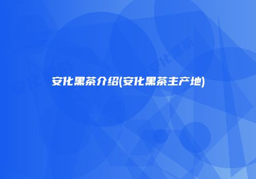 安化黑茶介绍(安化黑茶主产地)