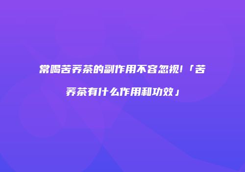 常喝苦荞茶的副作用不容忽视!「苦荞茶有什么作用和功效」