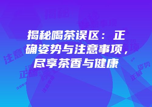 揭秘喝茶误区：正确姿势与注意事项，尽享茶香与健康