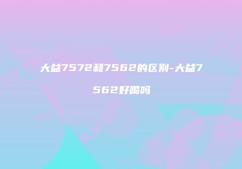 大益7572和7562的区别-大益7562好喝吗