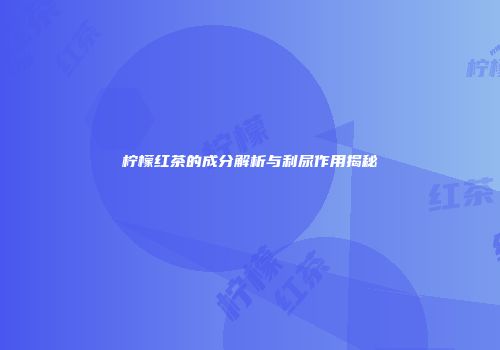 柠檬红茶的成分解析与利尿作用揭秘