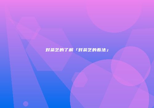 对茶艺的了解「对茶艺的看法」