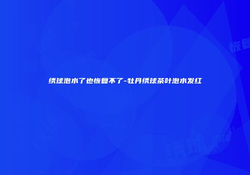 绣球泡水了也恢复不了-牡丹绣球茶叶泡水发红