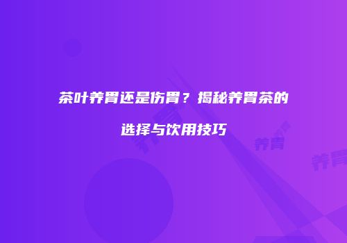 茶叶养胃还是伤胃？揭秘养胃茶的选择与饮用技巧