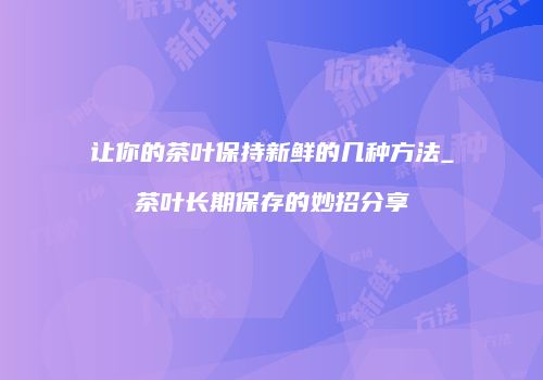 让你的茶叶保持新鲜的几种方法_茶叶长期保存的妙招分享