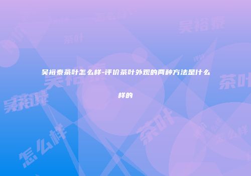 吴裕泰茶叶怎么样-评价茶叶外观的两种方法是什么样的