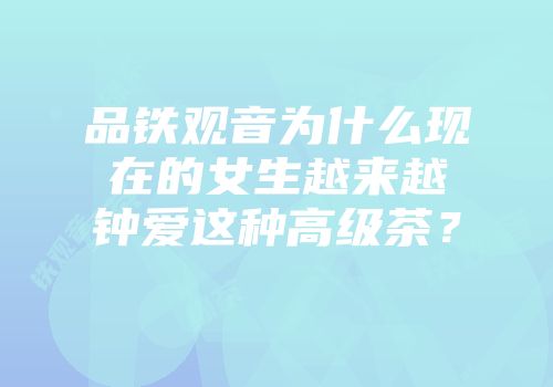 品铁观音为什么现在的女生越来越钟爱这种高级茶？