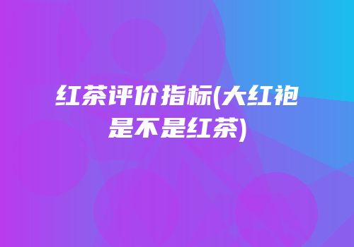 红茶评价指标(大红袍是不是红茶)