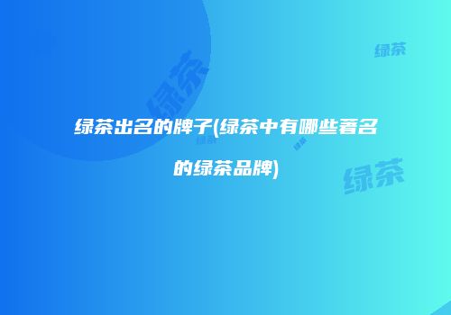 绿茶出名的牌子(绿茶中有哪些著名的绿茶品牌)