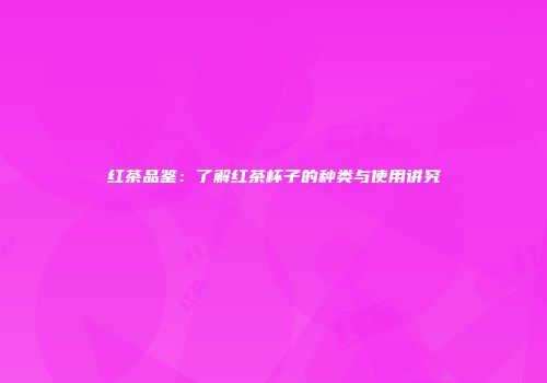 红茶品鉴：了解红茶杯子的种类与使用讲究