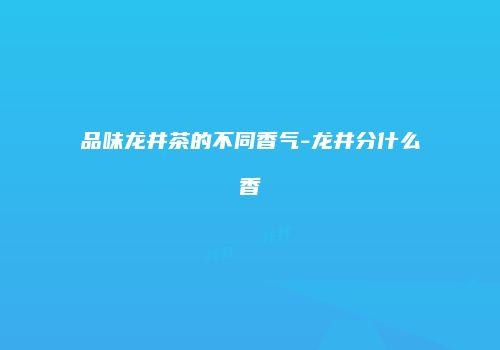 品味龙井茶的不同香气-龙井分什么香