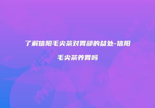了解信阳毛尖茶对胃部的益处-信阳毛尖茶养胃吗