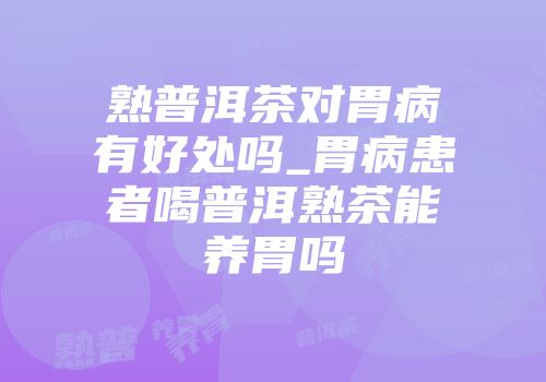 熟普洱茶对胃病有好处吗_胃病患者喝普洱熟茶能养胃吗