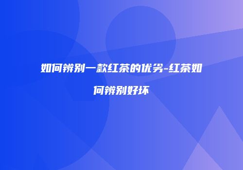 如何辨别一款红茶的优劣-红茶如何辨别好坏