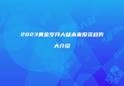 2023黄金岁月大益未来投资趋势大介绍
