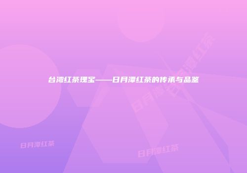 台湾红茶瑰宝——日月潭红茶的传承与品鉴