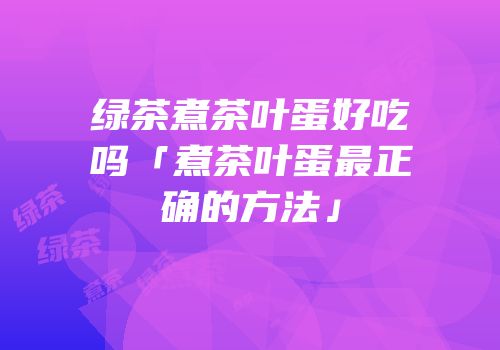 绿茶煮茶叶蛋好吃吗「煮茶叶蛋最正确的方法」