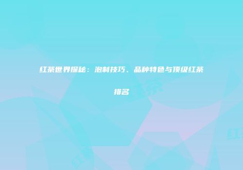 红茶世界探秘：泡制技巧、品种特色与顶级红茶排名
