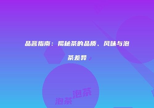 品茗指南：揭秘茶的品质、风味与泡茶差异
