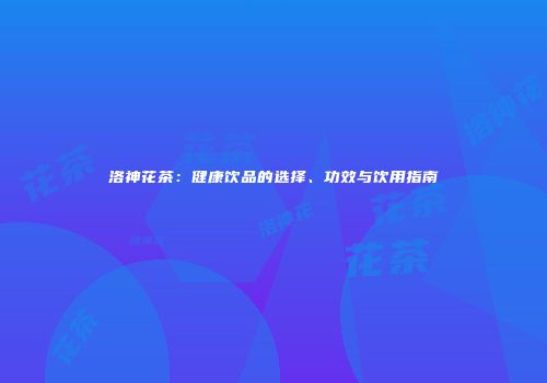 洛神花茶：健康饮品的选择、功效与饮用指南