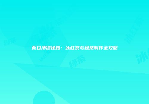 夏日清凉秘籍：冰红茶与绿茶制作全攻略