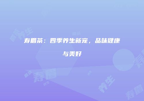 寿眉茶：四季养生新宠，品味健康与美好