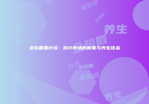 金骏眉黑叶多：茶叶市场的新星与养生佳品