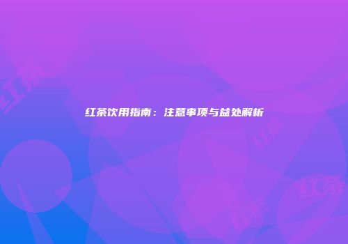红茶饮用指南：注意事项与益处解析