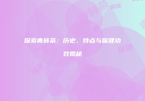 探索青砖茶：历史、特点与保健功效揭秘