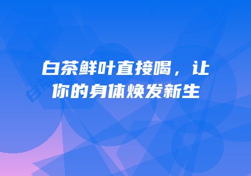 白茶鲜叶直接喝，让你的身体焕发新生