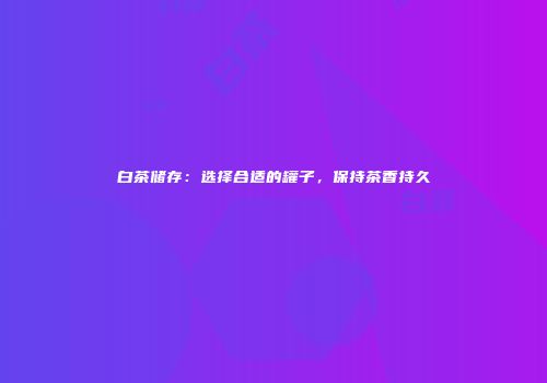 白茶储存：选择合适的罐子，保持茶香持久