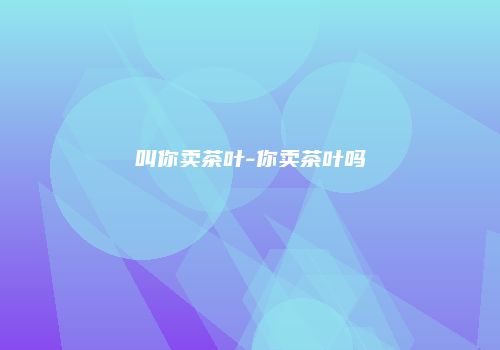 叫你卖茶叶-你卖茶叶吗