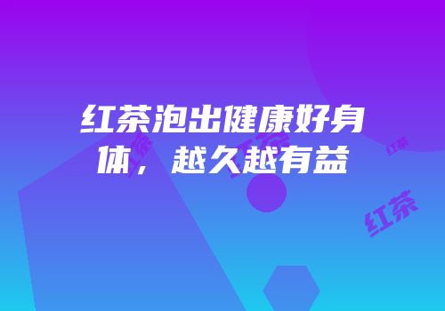 红茶泡出健康好身体，越久越有益