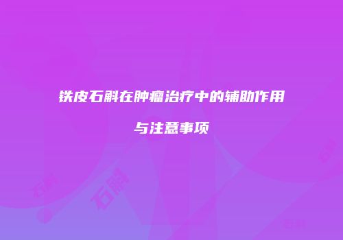 铁皮石斛在肿瘤治疗中的辅助作用与注意事项