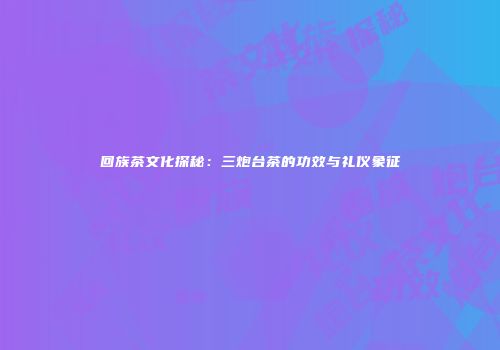 回族茶文化探秘：三炮台茶的功效与礼仪象征