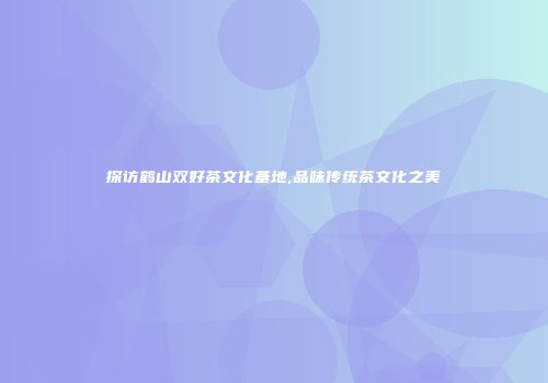 探访鹤山双好茶文化基地,品味传统茶文化之美