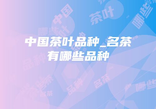 中国茶叶品种_名茶有哪些品种