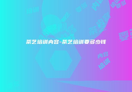 茶艺培训内容-茶艺培训要多少钱