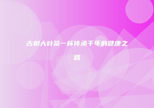 古树大叶茶一杯传承千年的健康之路