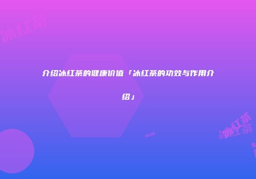 介绍冰红茶的健康价值「冰红茶的功效与作用介绍」