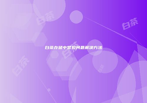 白茶存储中常见问题解决方法