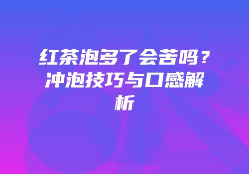 红茶泡多了会苦吗？冲泡技巧与口感解析