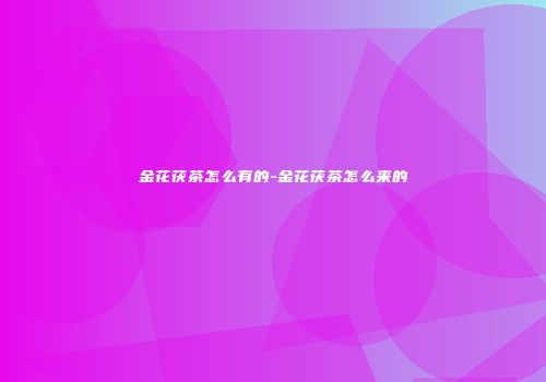 金花茯茶怎么有的-金花茯茶怎么来的