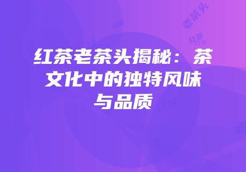 红茶老茶头揭秘：茶文化中的独特风味与品质