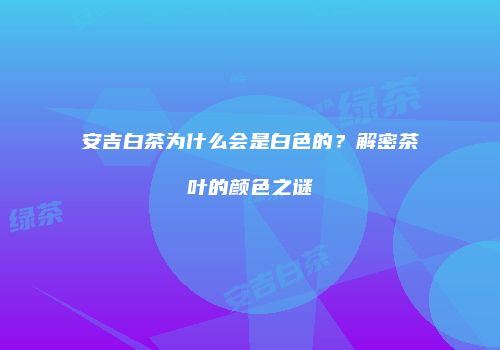 安吉白茶为什么会是白色的？解密茶叶的颜色之谜