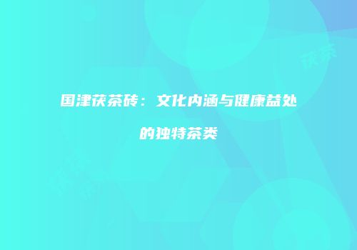 国津茯茶砖：文化内涵与健康益处的独特茶类