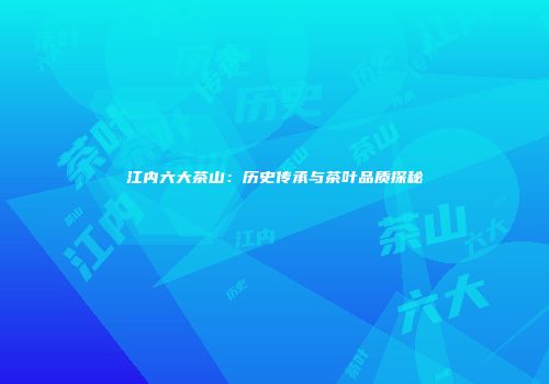 江内六大茶山：历史传承与茶叶品质探秘