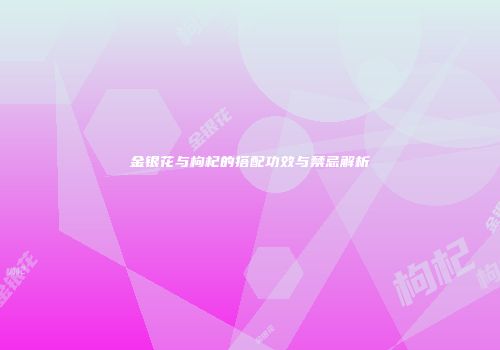 金银花与枸杞的搭配功效与禁忌解析
